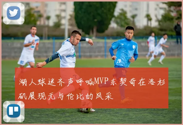 湖人球迷齐声呼喊MVP东契奇在洛杉矶展现无与伦比的风采