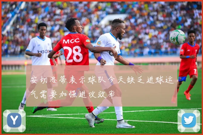 安切洛蒂表示球队今天缺乏进球运气需要加强进攻效率