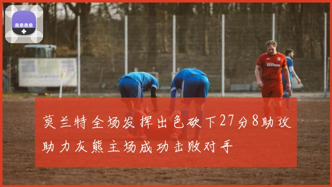 莫兰特全场发挥出色砍下27分8助攻助力灰熊主场成功击败对手