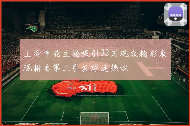 上海申花主场吸引32万观众精彩表现排名第三引发球迷热议