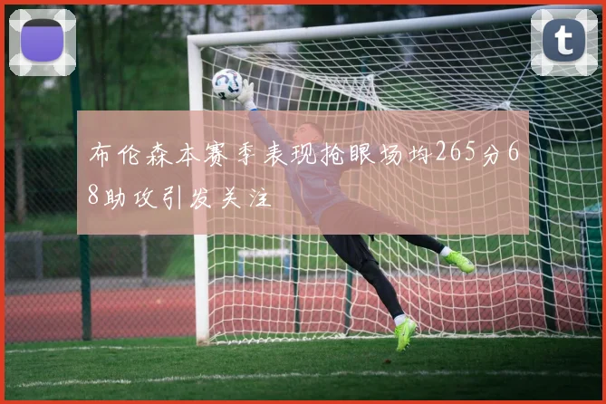 布伦森本赛季表现抢眼场均265分68助攻引发关注