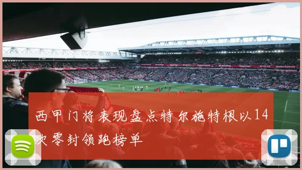 西甲门将表现盘点特尔施特根以14次零封领跑榜单