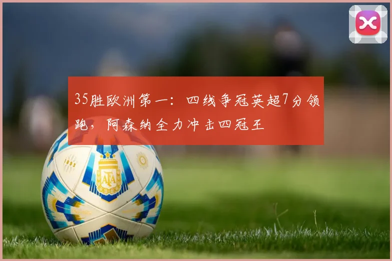 35胜欧洲第一：四线争冠英超7分领跑，阿森纳全力冲击四冠王